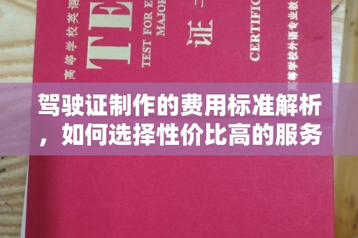 宜黄驾驶证制作的费用标准解析，如何选择性价比高的服务？
