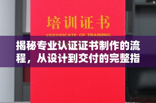 宜黄揭秘专业认证证书制作的流程，从设计到交付的完整指南