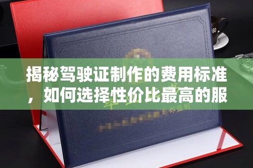 宜黄揭秘驾驶证制作的费用标准，如何选择性价比最高的服务？
