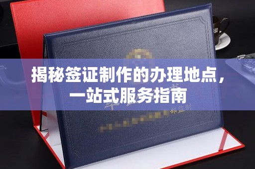 宜黄揭秘签证制作的办理地点，一站式服务指南