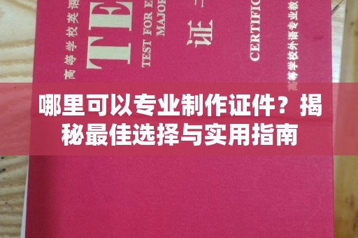 宜黄哪里可以专业制作证件？揭秘最佳选择与实用指南