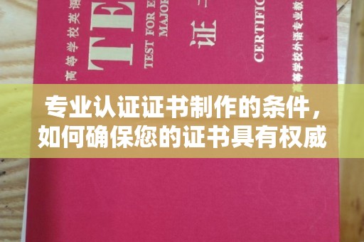 宜黄专业认证证书制作的条件，如何确保您的证书具有权威性和可信度